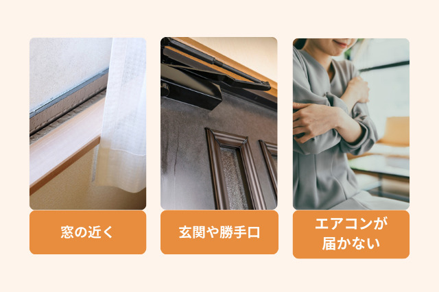 "コールドドラフトが起こりやすい箇所としては、窓周辺、玄関、エアコンの効かない部屋です。